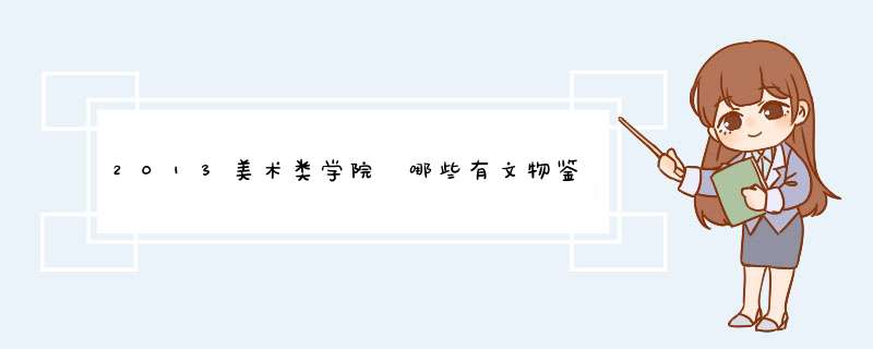 2013美术类学院 哪些有文物鉴定修复 专业 要成为鉴定师有什么要求,第1张
